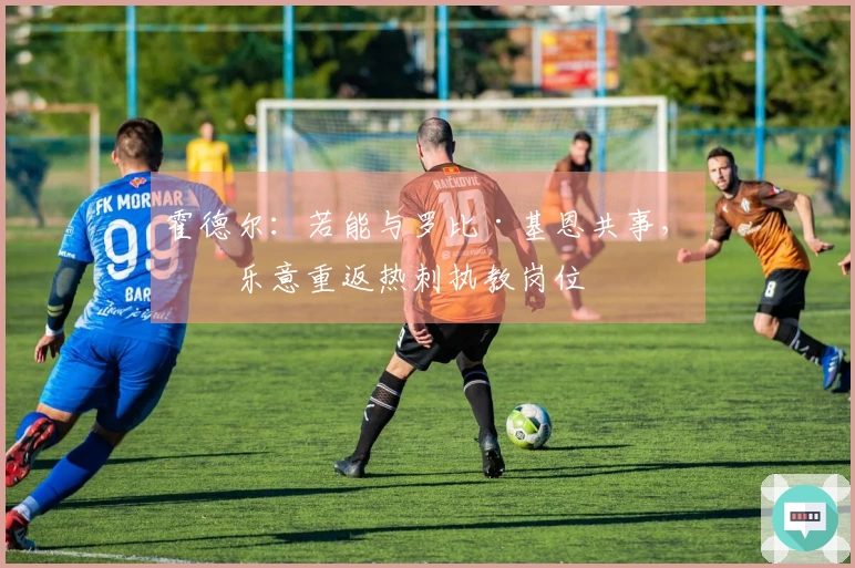 霍德尔：若能与罗比·基恩共事，我乐意重返热刺执教岗位