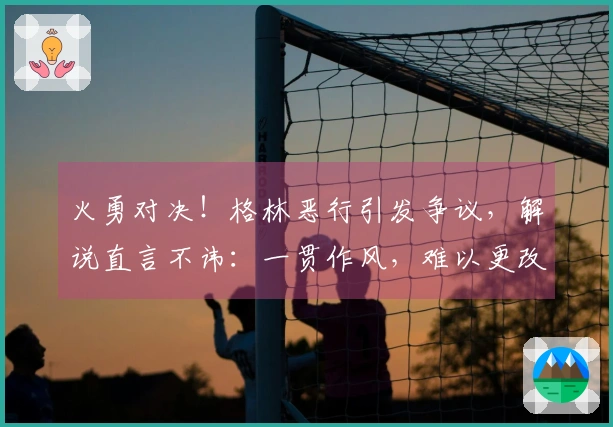 火勇对决！格林恶行引发争议，解说直言不讳：一贯作风，难以更改