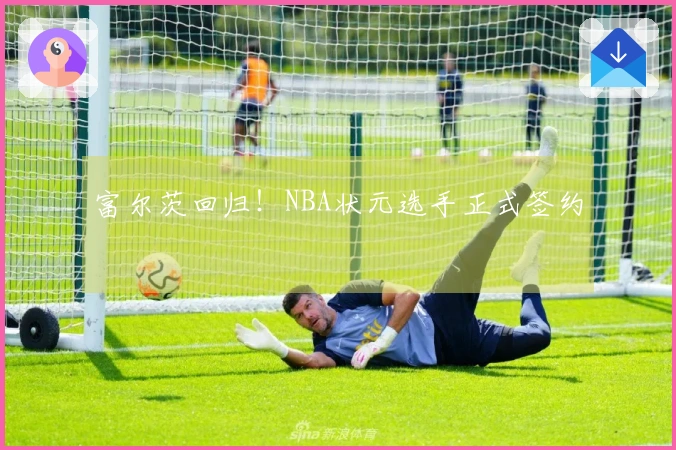 富尔茨回归！NBA状元选手正式签约