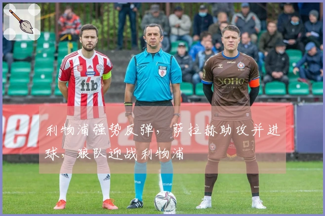 利物浦强势反弹，萨拉赫助攻并进球，狼队迎战利物浦