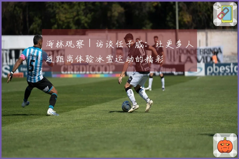 海林观察｜访谈任子威：让更多人近距离体验冰雪运动的精彩
