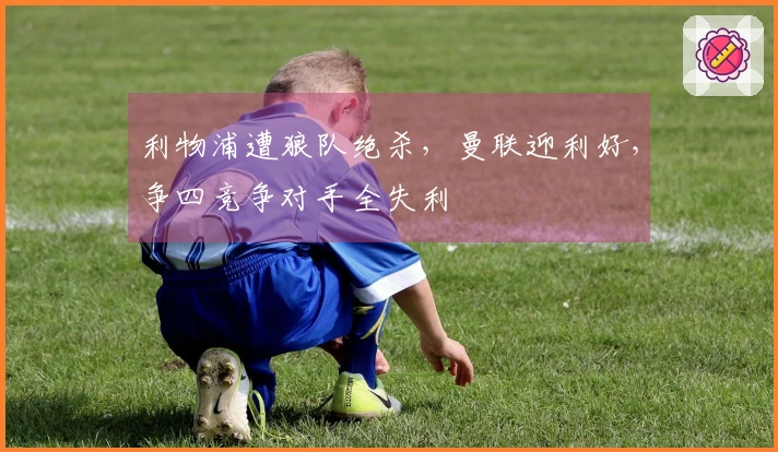 利物浦遭狼队绝杀，曼联迎利好，争四竞争对手全失利