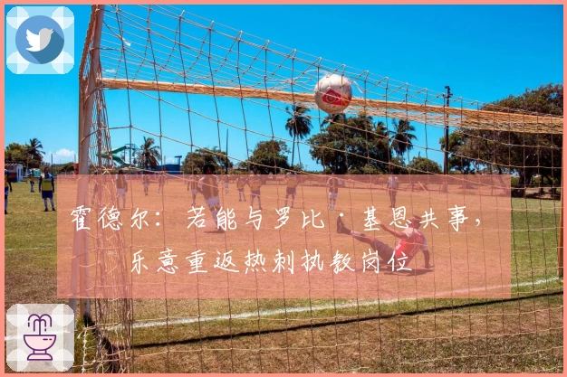 霍德尔：若能与罗比·基恩共事，我乐意重返热刺执教岗位