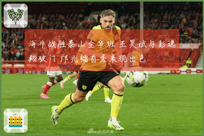 海牛战胜泰山全华班 王昊斌与彭逸翔破门 邝兆镭首秀表现出色