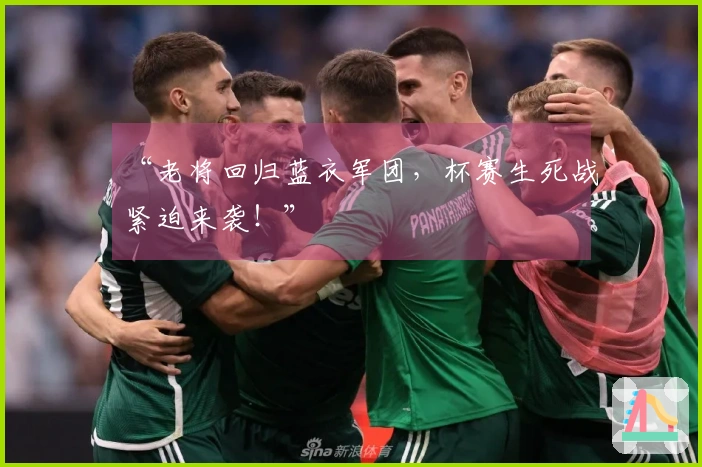 “老将回归蓝衣军团，杯赛生死战紧迫来袭！”