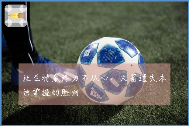 杜兰特最终力不从心，火箭遗失本该掌握的胜利