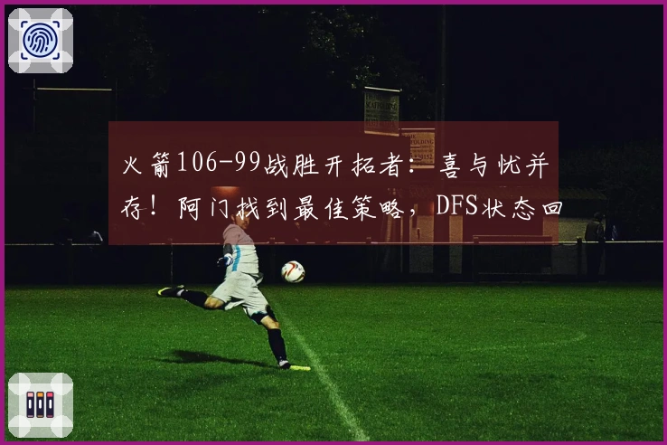 火箭106-99战胜开拓者：喜与忧并存！阿门找到最佳策略，DFS状态回升，申京问题显著