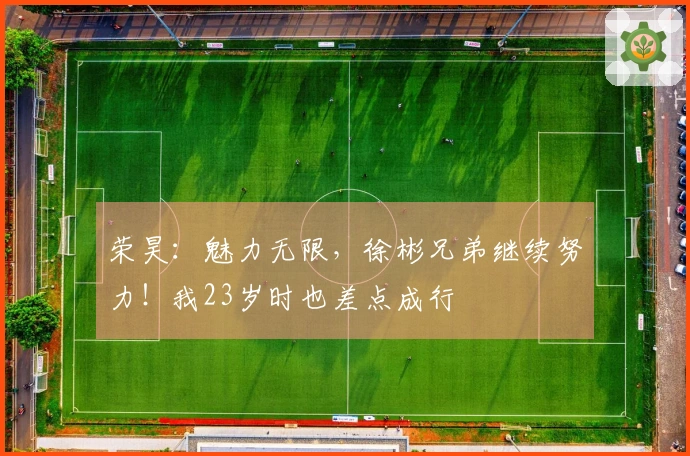 荣昊：魅力无限，徐彬兄弟继续努力！我23岁时也差点成行