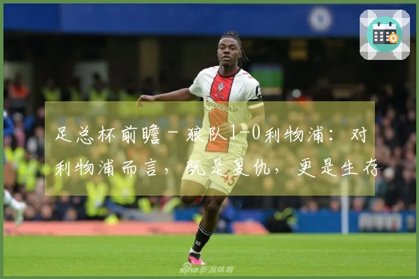 足总杯前瞻 - 狼队1-0利物浦：对利物浦而言，既是复仇，更是生存之道