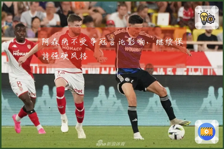 阿森纳不受争冠言论影响，继续保持强硬风格