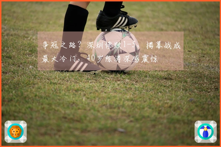争冠之路？深圳惨败1-5，揭幕战成最大冷门，40岁陈涛深感震惊
