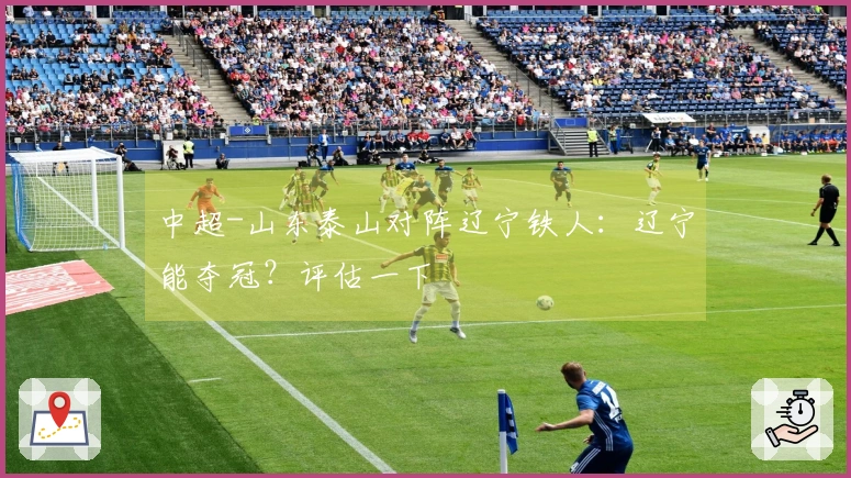 中超-山东泰山对阵辽宁铁人：辽宁能夺冠？评估一下