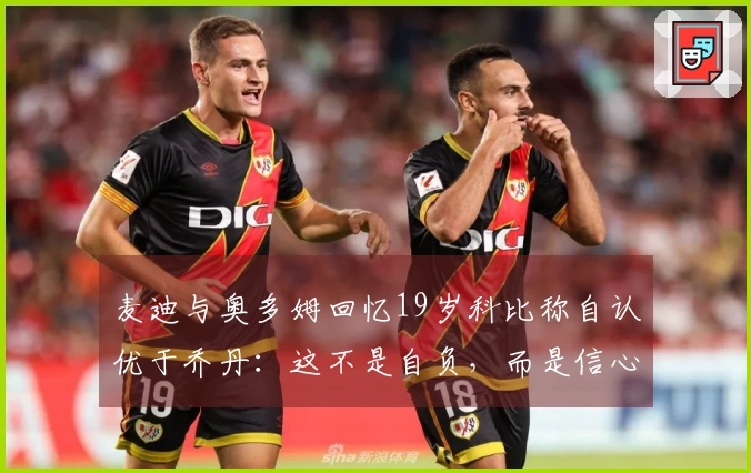 麦迪与奥多姆回忆19岁科比称自认优于乔丹：这不是自负，而是信心