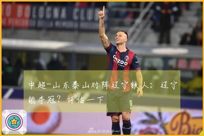 中超-山东泰山对阵辽宁铁人：辽宁能夺冠？评估一下