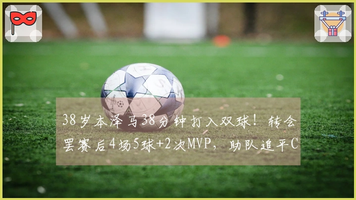 38岁本泽马38分钟打入双球！转会罢赛后4场5球+2次MVP，助队追平C罗积分