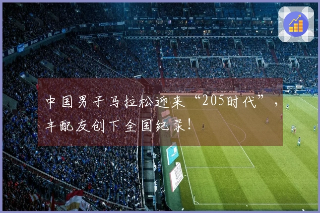 中国男子马拉松迎来“205时代”，丰配友创下全国纪录！