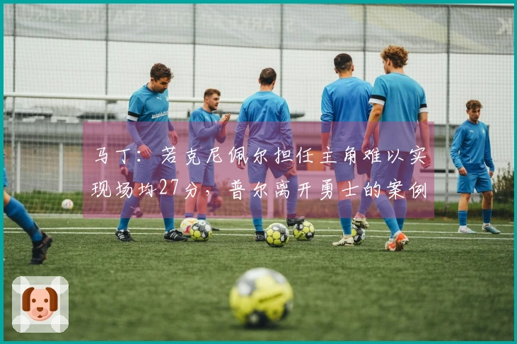 马丁：若克尼佩尔担任主角难以实现场均27分，普尔离开勇士的案例可见一斑