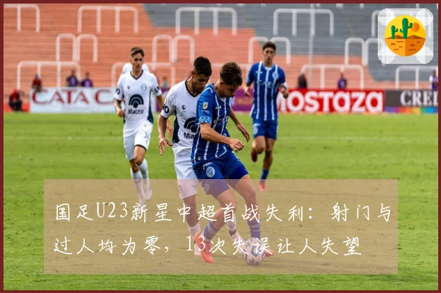 国足U23新星中超首战失利：射门与过人均为零，13次失误让人失望
