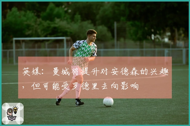 英媒：曼城将提升对安德森的兴趣，但可能受罗德里去向影响