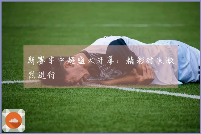 新赛季中超盛大开幕，精彩对决激烈进行