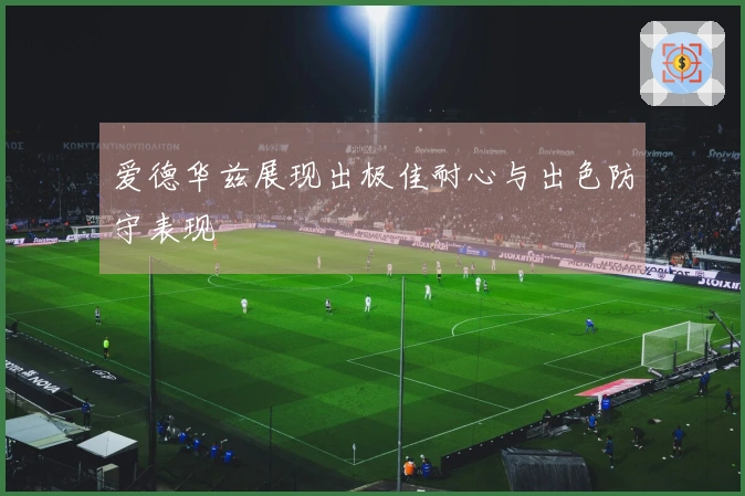 爱德华兹展现出极佳耐心与出色防守表现