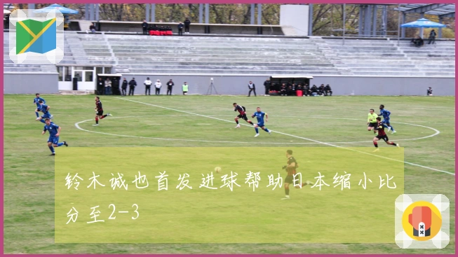 铃木诚也首发进球帮助日本缩小比分至2-3