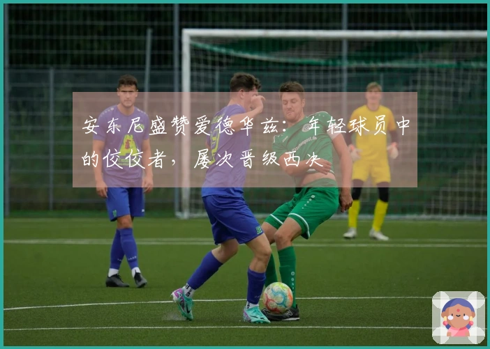 安东尼盛赞爱德华兹：年轻球员中的佼佼者，屡次晋级西决