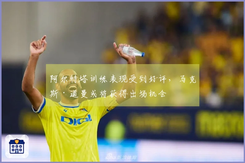 阿尔特塔训练表现受到好评，马克斯·道曼或将获得出场机会